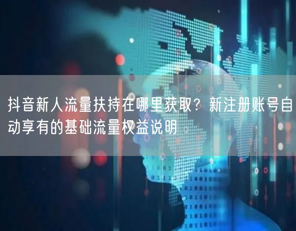 抖音新人流量扶持在哪里获取？新注册账号自动享有的基础流量权益