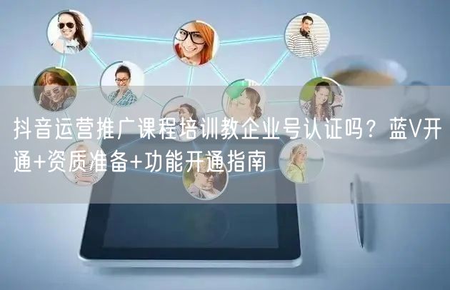 抖音运营推广课程培训教企业号认证吗？蓝V开通+资质准备+功能