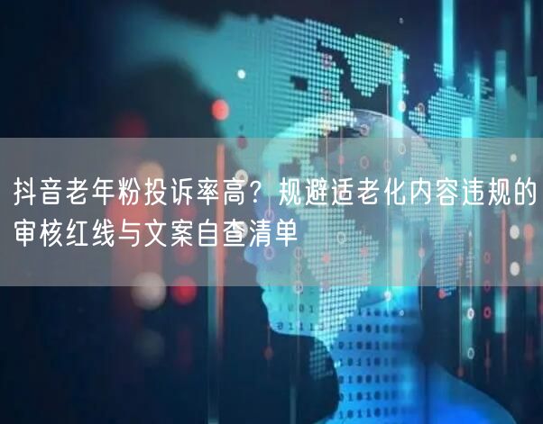 抖音老年粉投诉率高？规避适老化内容违规的审核红线与文案自查清