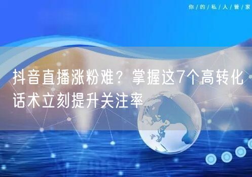 抖音直播涨粉难？掌握这7个高转化话术立刻提升关注率