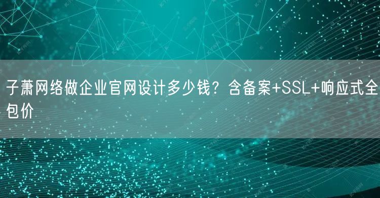 子萧网络做企业官网设计多少钱？含备案+SSL+响应式全包价