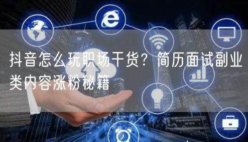 抖音怎么玩职场干货？简历面试副业类内容涨粉秘籍