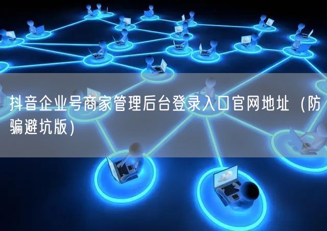 抖音企业号商家管理后台登录入口官网地址（防骗避坑版）