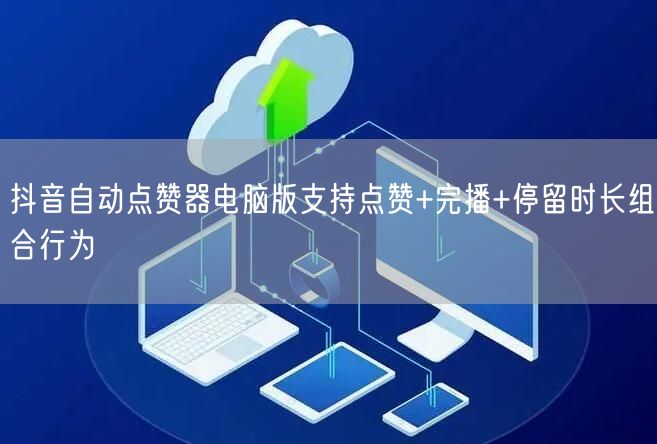 抖音自动点赞器电脑版支持点赞+完播+停留时长组合行为