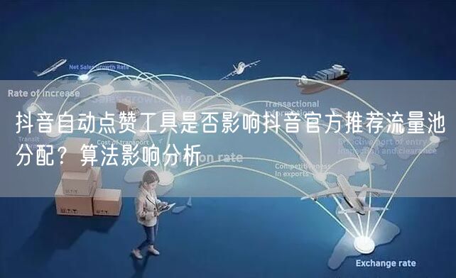 抖音自动点赞工具是否影响抖音官方推荐流量池分配？算法影响分析