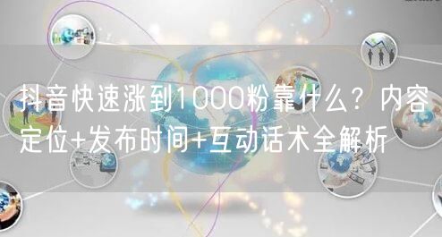 抖音快速涨到1000粉靠什么？内容定位+发布时间+互动话术全