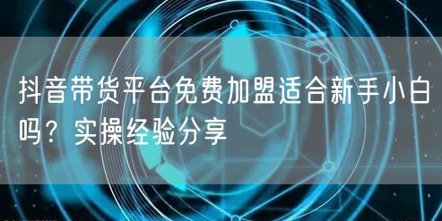 抖音带货平台免费加盟适合新手小白吗？实操经验分享