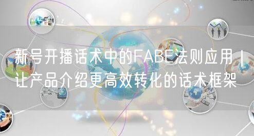 新号开播话术中的FABE法则应用｜让产品介绍更高效转化的话术