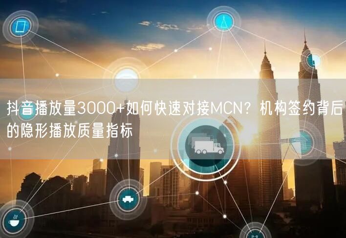 抖音播放量3000+如何快速对接MCN？机构签约背后的隐形播