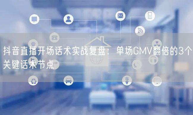 抖音直播开场话术实战复盘：单场GMV翻倍的3个关键话术节点
