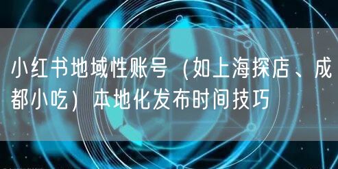 小红书地域性账号（如上海探店、成都小吃）本地化发布时间技巧