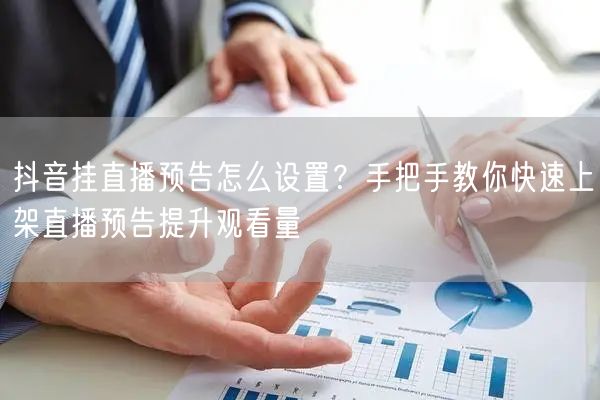 抖音挂直播预告怎么设置？手把手教你快速上架直播预告提升观看量