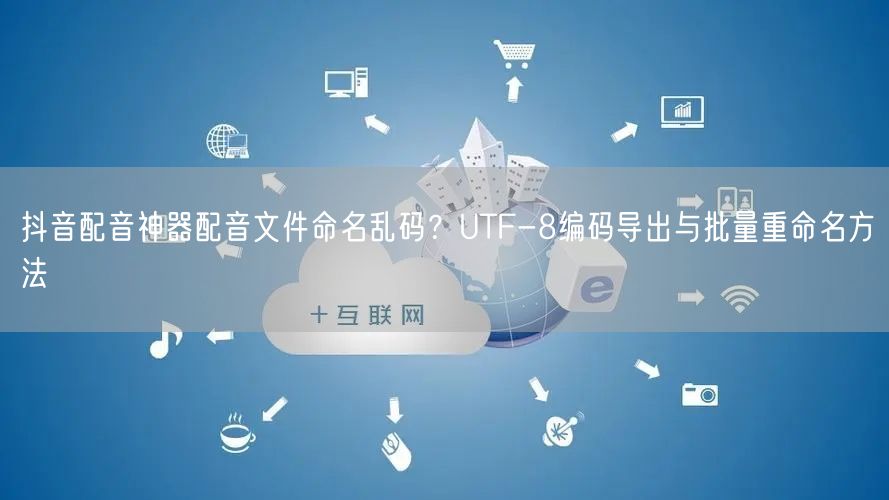 抖音配音神器配音文件命名乱码？UTF-8编码导出与批量重命名
