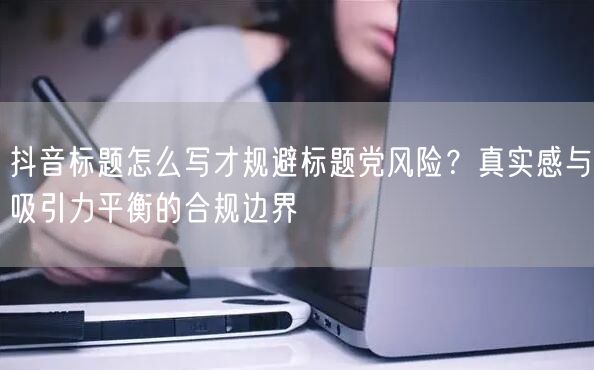 抖音标题怎么写才规避标题党风险？真实感与吸引力平衡的合规边界