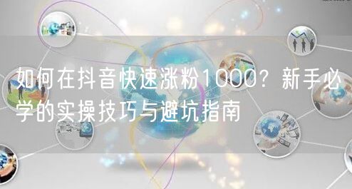 如何在抖音快速涨粉1000？新手必学的实操技巧与避坑指南