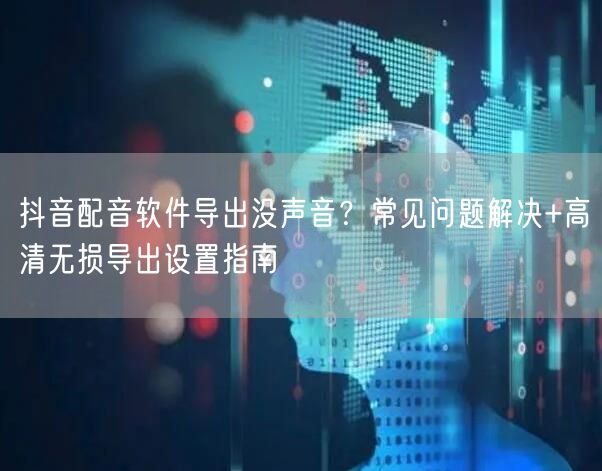 抖音配音软件导出没声音？常见问题解决+高清无损导出设置指南