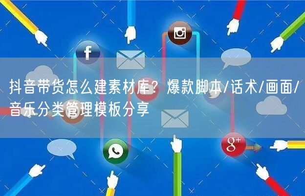 抖音带货怎么建素材库？爆款脚本/话术/画面/音乐分类管理模板