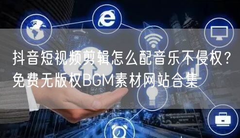 抖音短视频剪辑怎么配音乐不侵权？免费无版权BGM素材网站合集