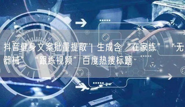 抖音健身文案批量提取｜生成含“在家练”“无器械”“跟练视频”百度热搜标题