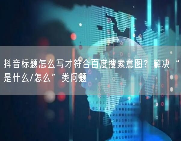 抖音标题怎么写才符合百度搜索意图？解决“是什么/怎么”类问题