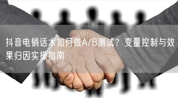 抖音电销话术如何做A/B测试？变量控制与效果归因实操指南