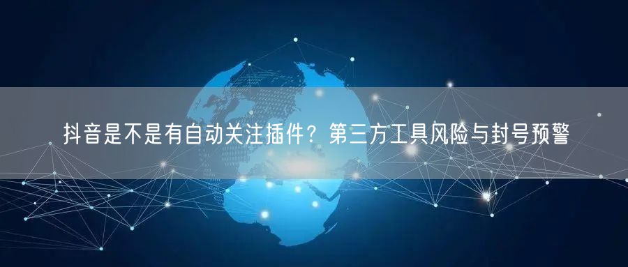 抖音是不是有自动关注插件？第三方工具风险与封号预警