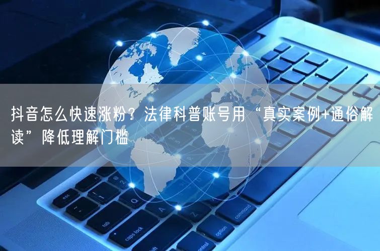 抖音怎么快速涨粉？法律科普账号用“真实案例+通俗解读”降低理