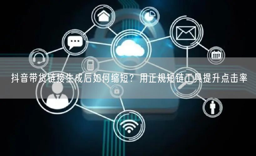 抖音带货链接生成后如何缩短？用正规短链工具提升点击率