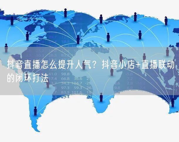 抖音直播怎么提升人气？抖音小店+直播联动的闭环打法