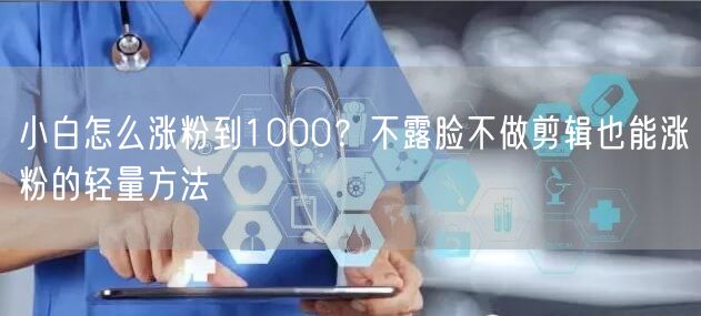 小白怎么涨粉到1000？不露脸不做剪辑也能涨粉的轻量方法