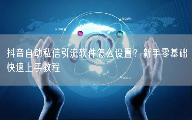 抖音自动私信引流软件怎么设置？新手零基础快速上手教程