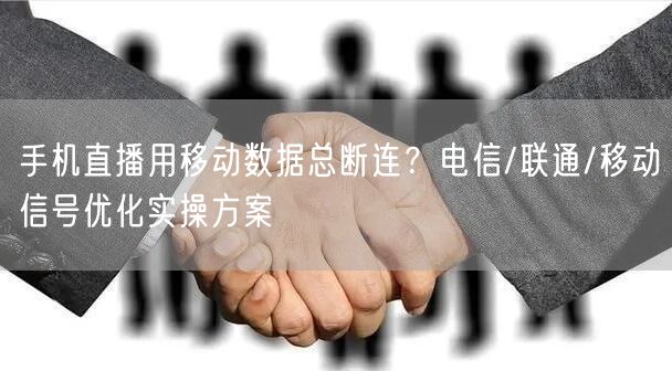 手机直播用移动数据总断连？电信/联通/移动信号优化实操方案