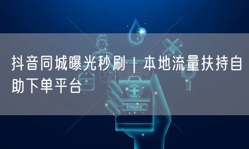 抖音同城曝光秒刷｜本地流量扶持自助下单平台