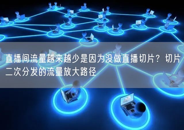直播间流量越来越少是因为没做直播切片？切片二次分发的流量放大