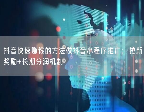 抖音快速赚钱的方法做抖音小程序推广：拉新奖励+长期分润机制