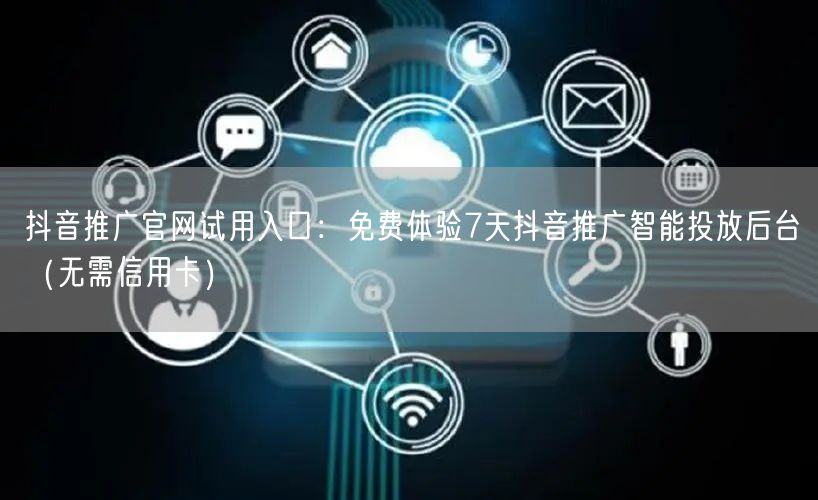 抖音推广官网试用入口：免费体验7天抖音推广智能投放后台（无需