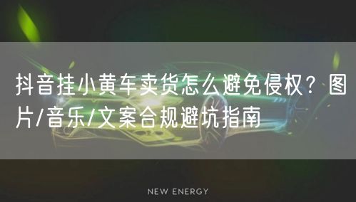 抖音挂小黄车卖货怎么避免侵权？图片/音乐/文案合规避坑指南