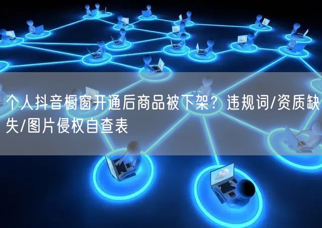 个人抖音橱窗开通后商品被下架？违规词/资质缺失/图片侵权自查