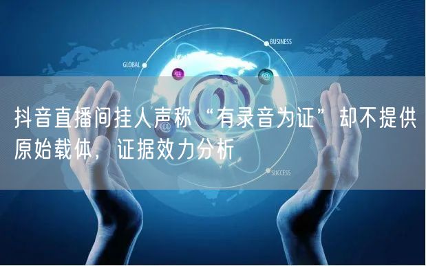 抖音直播间挂人声称“有录音为证”却不提供原始载体，证据效力分