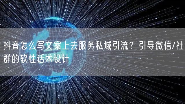 抖音怎么写文案上去服务私域引流？引导微信/社群的软性话术设计