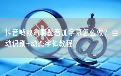 抖音喊救命啊配音加字幕怎么做？自动识别+动态字体教程