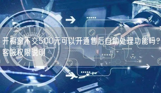 开橱窗不交500元可以开通售后自助处理功能吗？客服权限说明