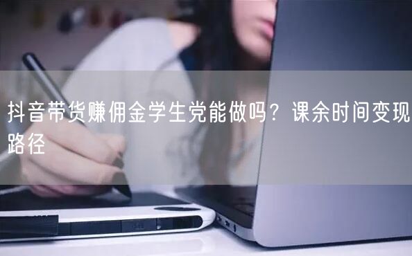 抖音带货赚佣金学生党能做吗？课余时间变现路径