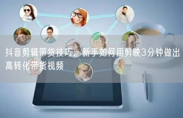 抖音剪辑带货技巧：新手如何用剪映3分钟做出高转化带货视频