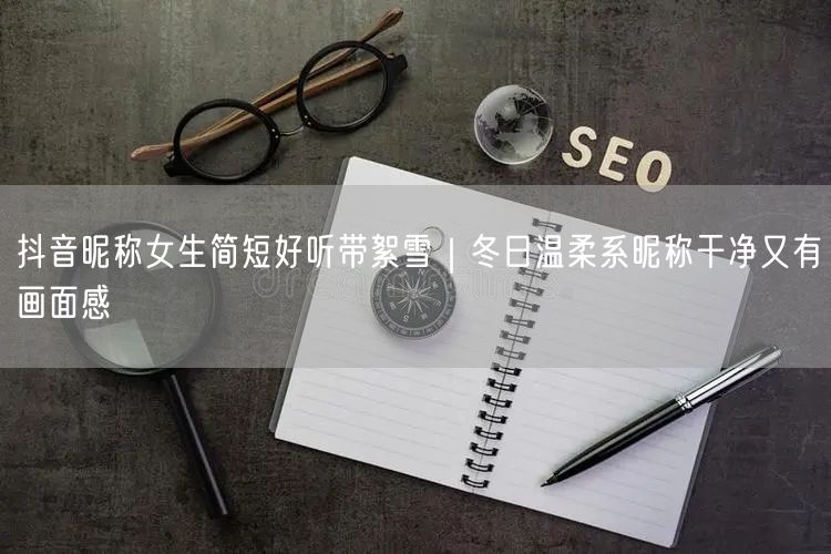 抖音昵称女生简短好听带絮雪｜冬日温柔系昵称干净又有画面感