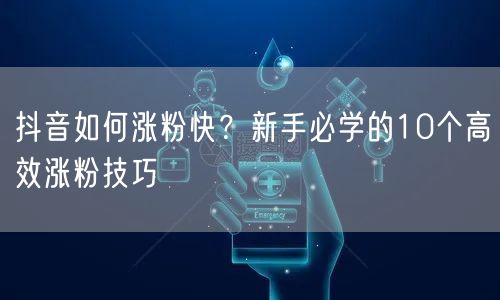 抖音如何涨粉快？新手必学的10个高效涨粉技巧