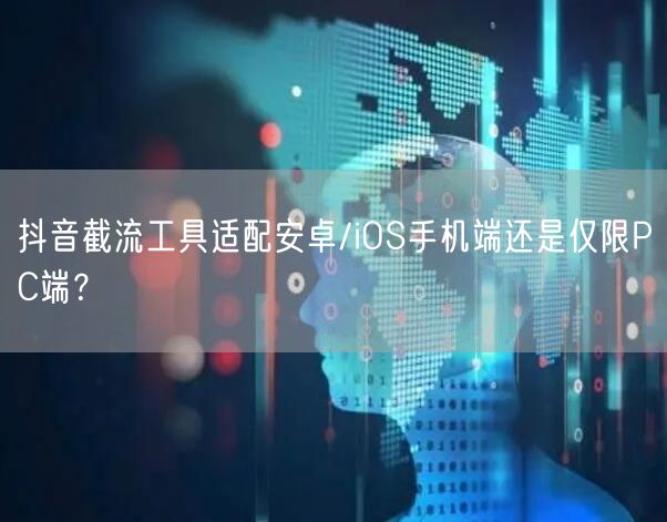 抖音截流工具适配安卓/iOS手机端还是仅限PC端？