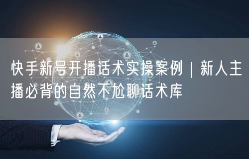 快手新号开播话术实操案例｜新人主播必背的自然不尬聊话术库